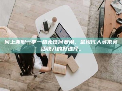 京山网上兼职一单一结无任何费用，是现代人寻求灵活收入的好选择。