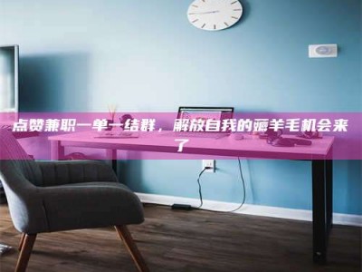 京山点赞兼职一单一结群，解放自我的薅羊毛机会来了