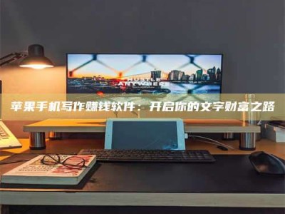 京山苹果手机写作赚钱软件：开启你的文字财富之路