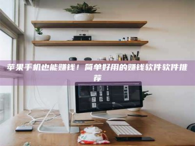 京山苹果手机也能赚钱！简单好用的赚钱软件软件推荐