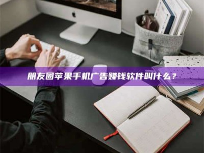 京山朋友圈苹果手机广告赚钱软件叫什么？