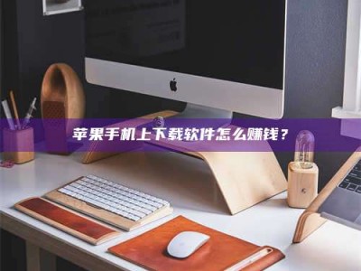 京山苹果手机上下载软件怎么赚钱？