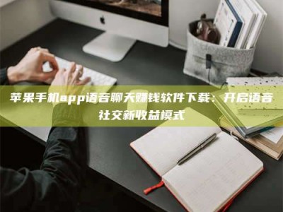 京山苹果手机app语音聊天赚钱软件下载：开启语音社交新收益模式