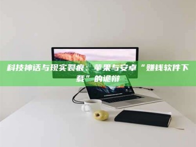 京山科技神话与现实裂痕：苹果与安卓“赚钱软件下载”的诡辩