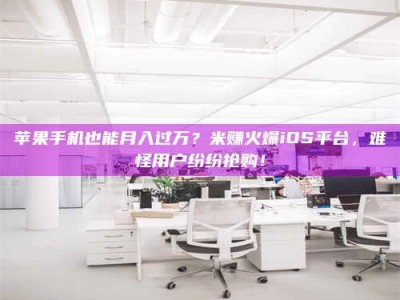 京山苹果手机也能月入过万？米赚火爆iOS平台，难怪用户纷纷抢购！