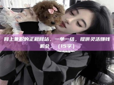 京山网上兼职的正规网站，一单一结，提供灵活赚钱机会。（15字）