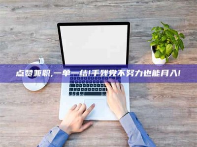 京山点赞兼职,一单一结!手残党不努力也能月入!