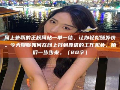京山网上兼职的正规网站一单一结，让你轻松赚外快。今天聊聊如何在网上找到靠谱的工作机会，咱们一步步来。（20字）